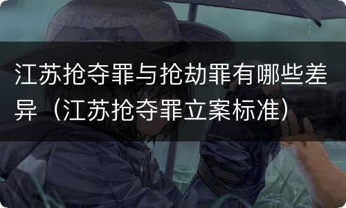 江苏抢夺罪与抢劫罪有哪些差异（江苏抢夺罪立案标准）