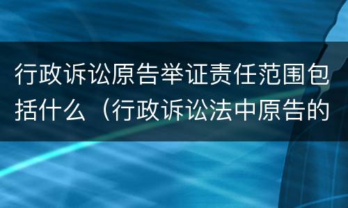 行政诉讼原告举证责任范围包括什么（行政诉讼法中原告的举证责任包括）