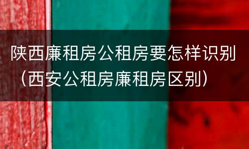陕西廉租房公租房要怎样识别（西安公租房廉租房区别）
