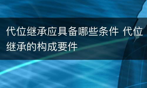 代位继承应具备哪些条件 代位继承的构成要件