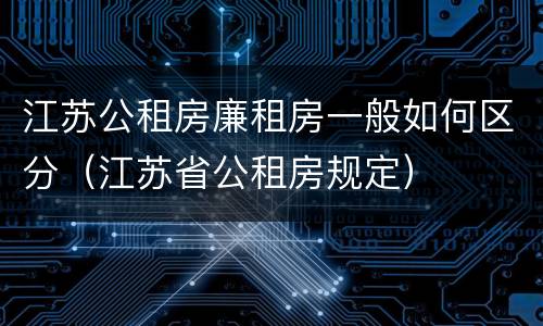 江苏公租房廉租房一般如何区分（江苏省公租房规定）