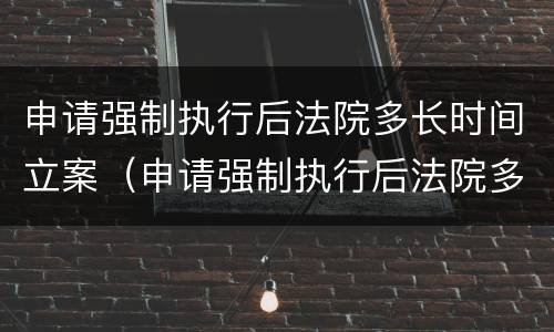 申请强制执行后法院多长时间立案（申请强制执行后法院多长时间立案成功）