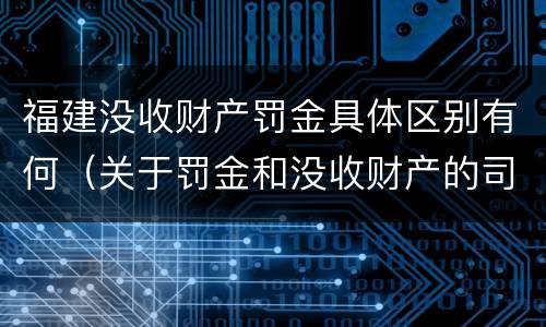 福建没收财产罚金具体区别有何（关于罚金和没收财产的司法解释）