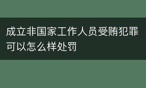 成立非国家工作人员受贿犯罪可以怎么样处罚