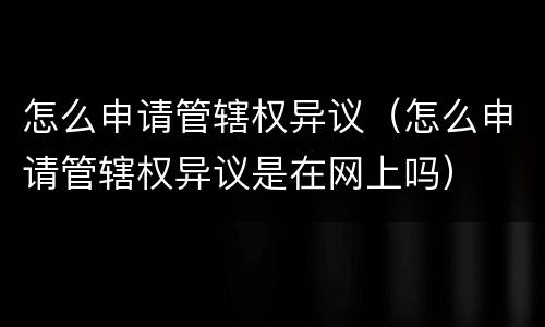 怎么申请管辖权异议（怎么申请管辖权异议是在网上吗）