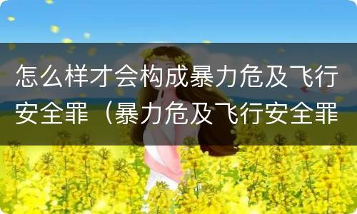 怎么样才会构成暴力危及飞行安全罪（暴力危及飞行安全罪的构成要件）