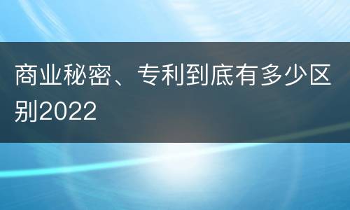 商业秘密、专利到底有多少区别2022