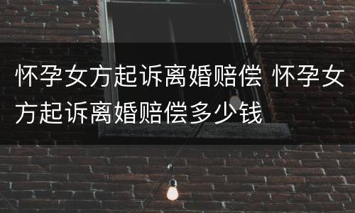 怀孕女方起诉离婚赔偿 怀孕女方起诉离婚赔偿多少钱