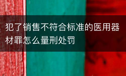犯了销售不符合标准的医用器材罪怎么量刑处罚