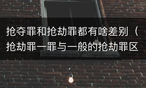 抢夺罪和抢劫罪都有啥差别（抢劫罪一罪与一般的抢劫罪区别）