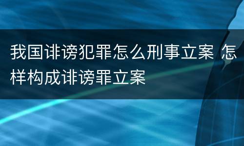我国诽谤犯罪怎么刑事立案 怎样构成诽谤罪立案