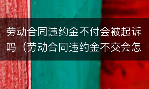 劳动合同违约金不付会被起诉吗（劳动合同违约金不交会怎么样）