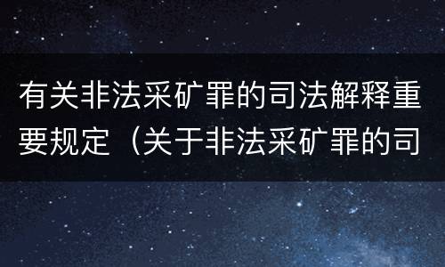 有关非法采矿罪的司法解释重要规定（关于非法采矿罪的司法解释）