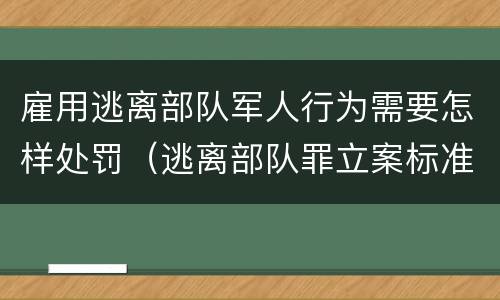 雇用逃离部队军人行为需要怎样处罚（逃离部队罪立案标准）