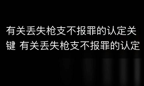 有关丢失枪支不报罪的认定关键 有关丢失枪支不报罪的认定关键在于
