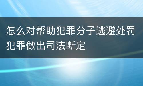 怎么对帮助犯罪分子逃避处罚犯罪做出司法断定