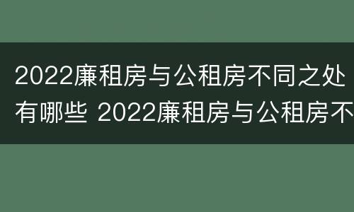 2022廉租房与公租房不同之处有哪些 2022廉租房与公租房不同之处有哪些呢