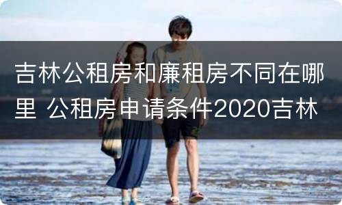 吉林公租房和廉租房不同在哪里 公租房申请条件2020吉林