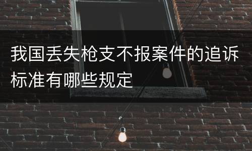 我国丢失枪支不报案件的追诉标准有哪些规定