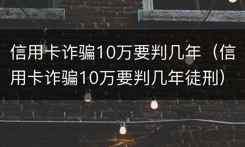 信用卡诈骗10万要判几年（信用卡诈骗10万要判几年徒刑）