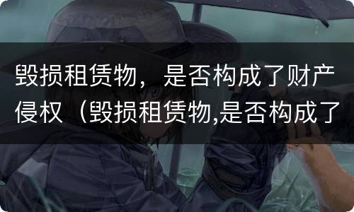 毁损租赁物，是否构成了财产侵权（毁损租赁物,是否构成了财产侵权案件）