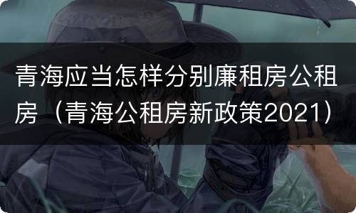青海应当怎样分别廉租房公租房（青海公租房新政策2021）