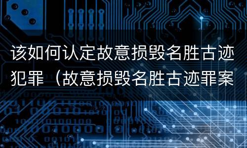 该如何认定故意损毁名胜古迹犯罪（故意损毁名胜古迹罪案例）