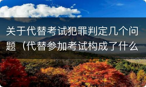 关于代替考试犯罪判定几个问题（代替参加考试构成了什么犯罪）