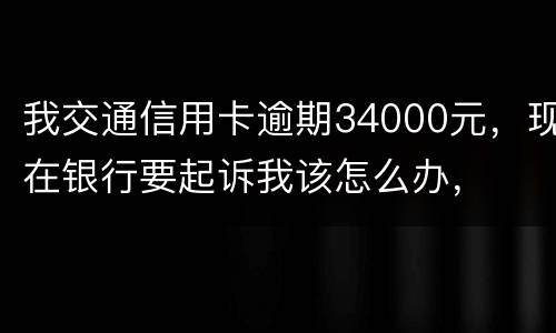 我交通信用卡逾期34000元，现在银行要起诉我该怎么办，