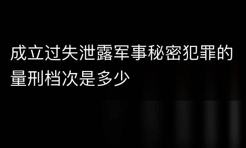 成立过失泄露军事秘密犯罪的量刑档次是多少
