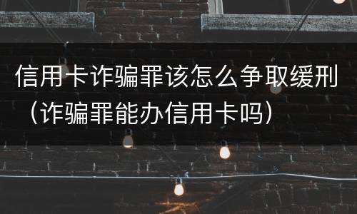 信用卡诈骗罪该怎么争取缓刑（诈骗罪能办信用卡吗）