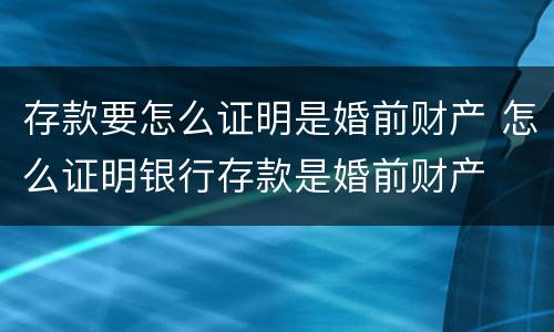 存款要怎么证明是婚前财产 怎么证明银行存款是婚前财产