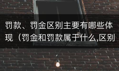 罚款、罚金区别主要有哪些体现（罚金和罚款属于什么,区别在哪儿）