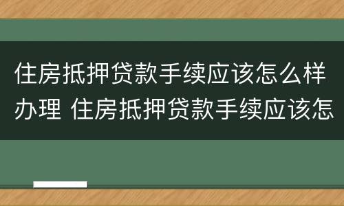 住房抵押贷款手续应该怎么样办理 住房抵押贷款手续应该怎么样办理流程