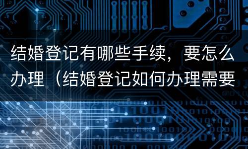 结婚登记有哪些手续，要怎么办理（结婚登记如何办理需要啥手续）