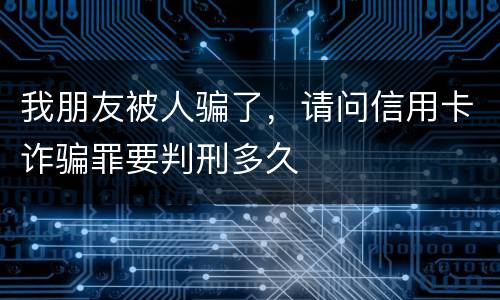 我朋友被人骗了，请问信用卡诈骗罪要判刑多久