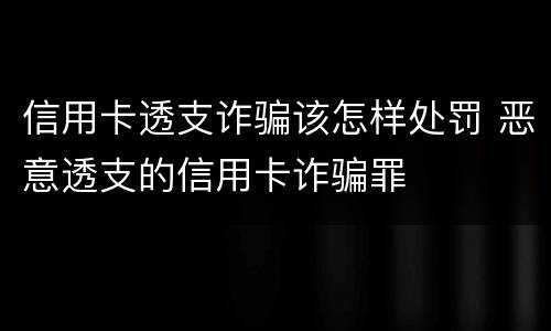 信用卡透支诈骗该怎样处罚 恶意透支的信用卡诈骗罪