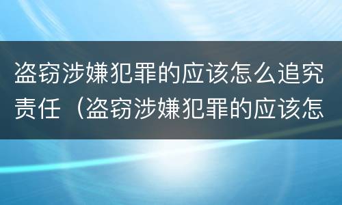 盗窃涉嫌犯罪的应该怎么追究责任（盗窃涉嫌犯罪的应该怎么追究责任呢）