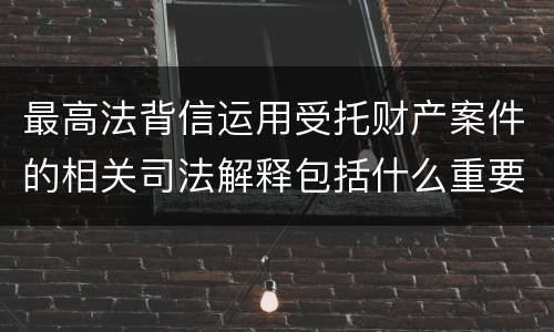 最高法背信运用受托财产案件的相关司法解释包括什么重要规定