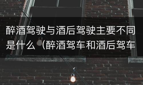 醉酒驾驶与酒后驾驶主要不同是什么（醉酒驾车和酒后驾车处罚）