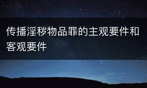 传播淫秽物品罪的主观要件和客观要件