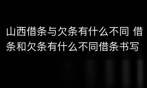 山西借条与欠条有什么不同 借条和欠条有什么不同借条书写