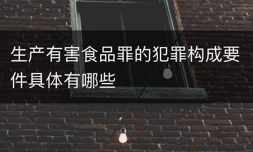 生产有害食品罪的犯罪构成要件具体有哪些