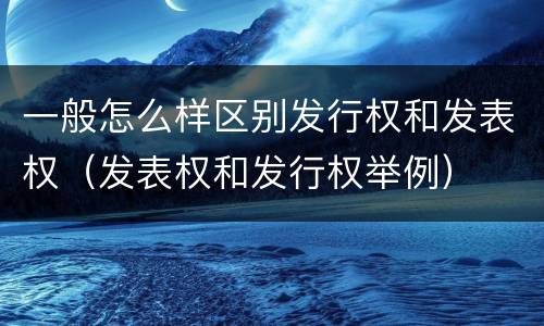 一般怎么样区别发行权和发表权（发表权和发行权举例）
