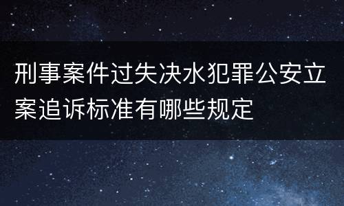 刑事案件过失决水犯罪公安立案追诉标准有哪些规定