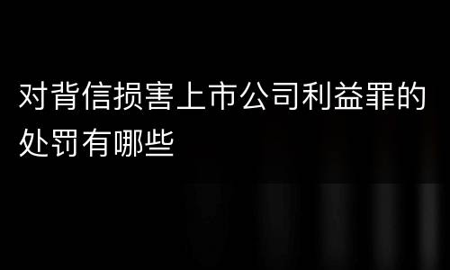 对背信损害上市公司利益罪的处罚有哪些