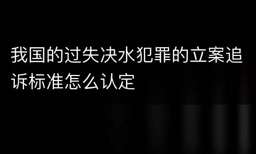 我国的过失决水犯罪的立案追诉标准怎么认定