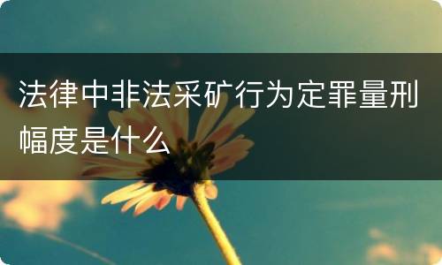 法律中非法采矿行为定罪量刑幅度是什么