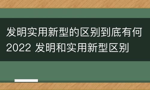 发明实用新型的区别到底有何2022 发明和实用新型区别
