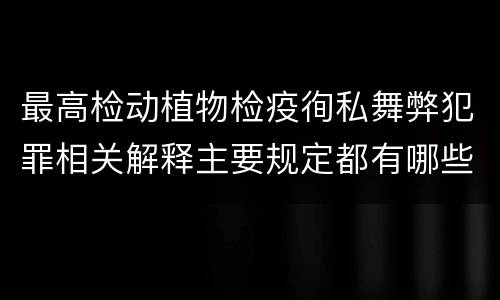 最高检动植物检疫徇私舞弊犯罪相关解释主要规定都有哪些